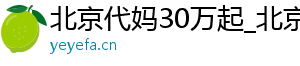 北京代妈30万起_北京代妈公司_北京代妈30万起	